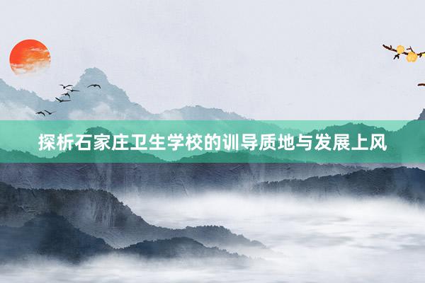 探析石家庄卫生学校的训导质地与发展上风