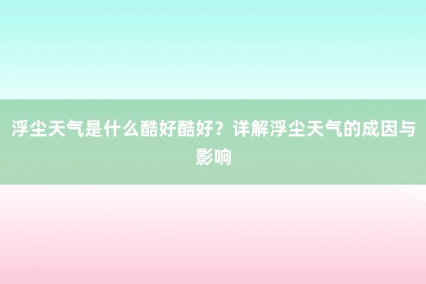 浮尘天气是什么酷好酷好？详解浮尘天气的成因与影响