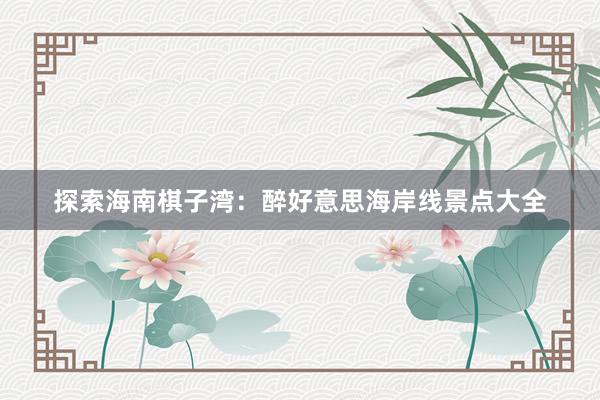 探索海南棋子湾：醉好意思海岸线景点大全