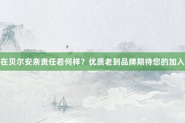 在贝尔安亲责任若何样？优质老到品牌期待您的加入