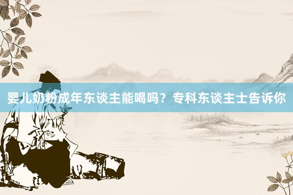 婴儿奶粉成年东谈主能喝吗？专科东谈主士告诉你